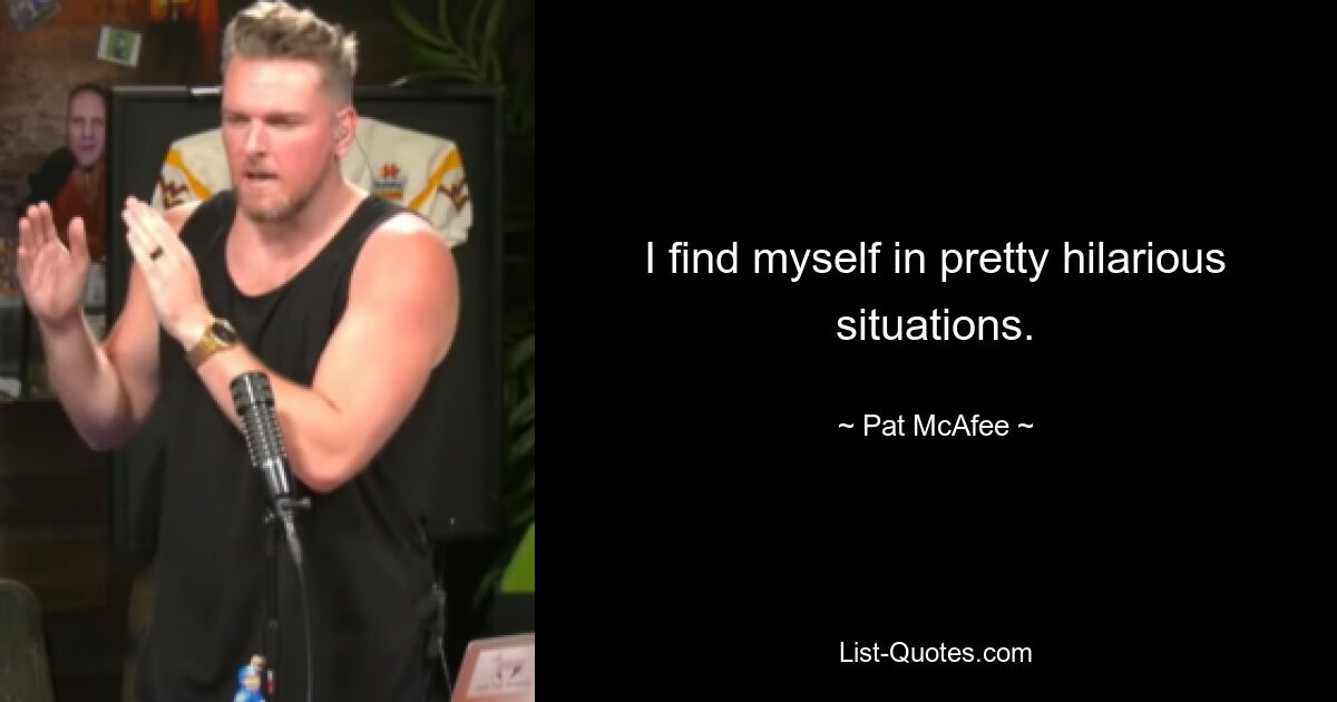 I find myself in pretty hilarious situations. — © Pat McAfee