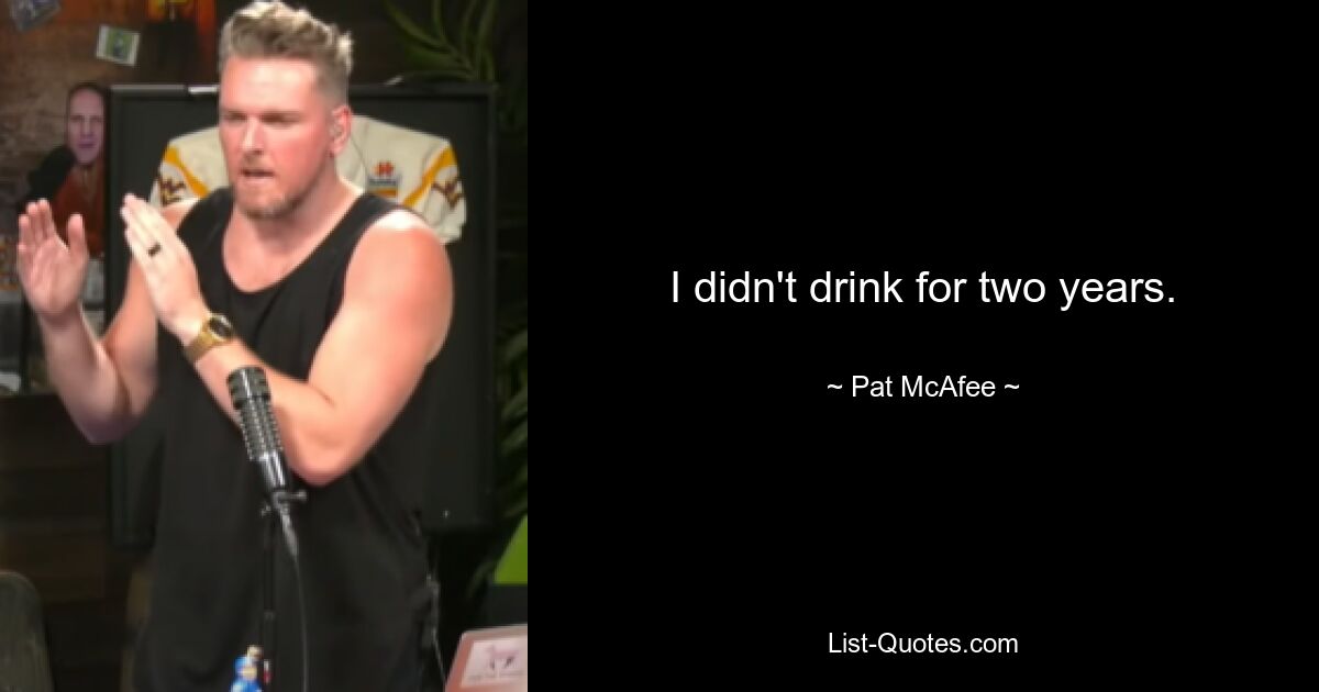 I didn't drink for two years. — © Pat McAfee