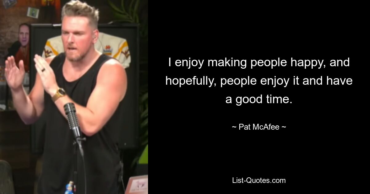 I enjoy making people happy, and hopefully, people enjoy it and have a good time. — © Pat McAfee