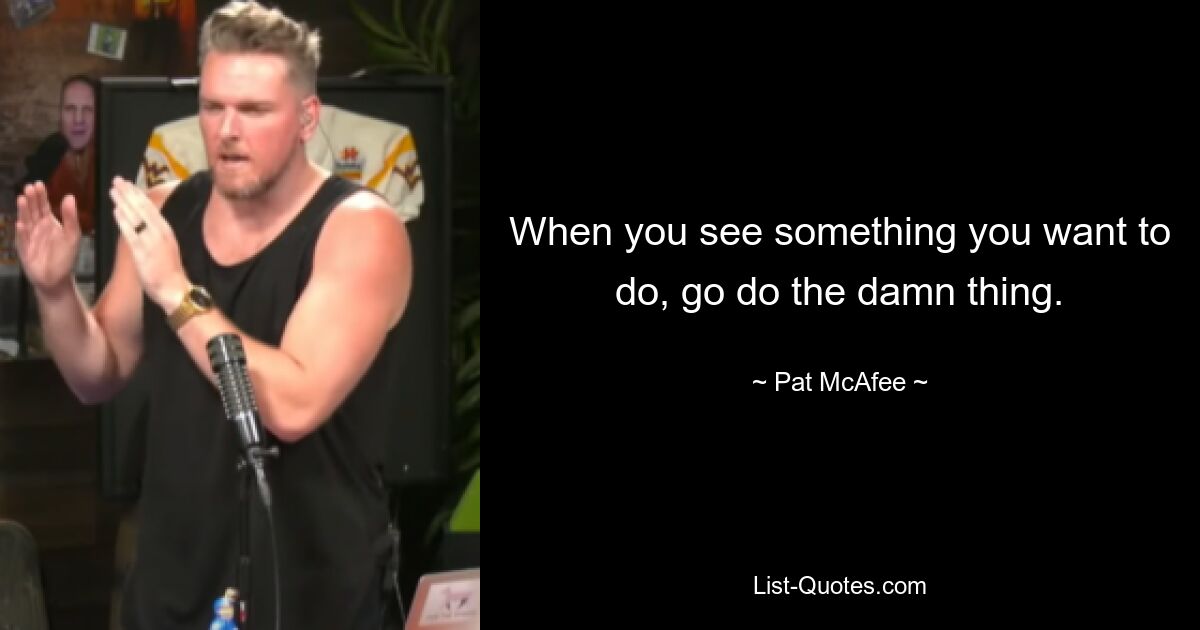 When you see something you want to do, go do the damn thing. — © Pat McAfee