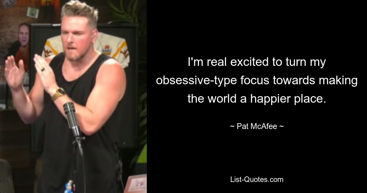 I'm real excited to turn my obsessive-type focus towards making the world a happier place. — © Pat McAfee