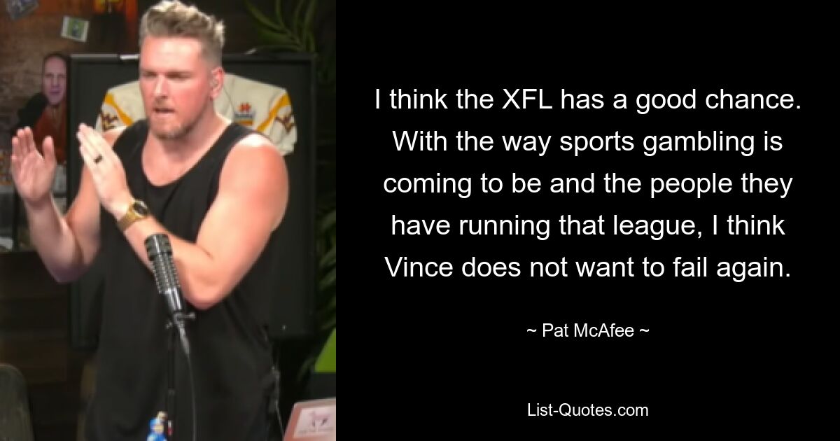 I think the XFL has a good chance. With the way sports gambling is coming to be and the people they have running that league, I think Vince does not want to fail again. — © Pat McAfee