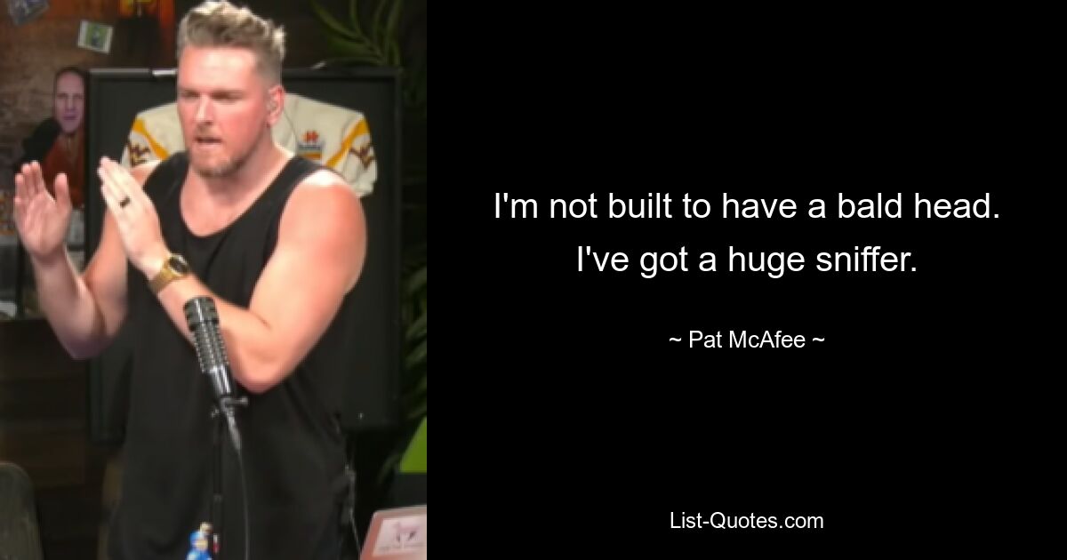 I'm not built to have a bald head. I've got a huge sniffer. — © Pat McAfee