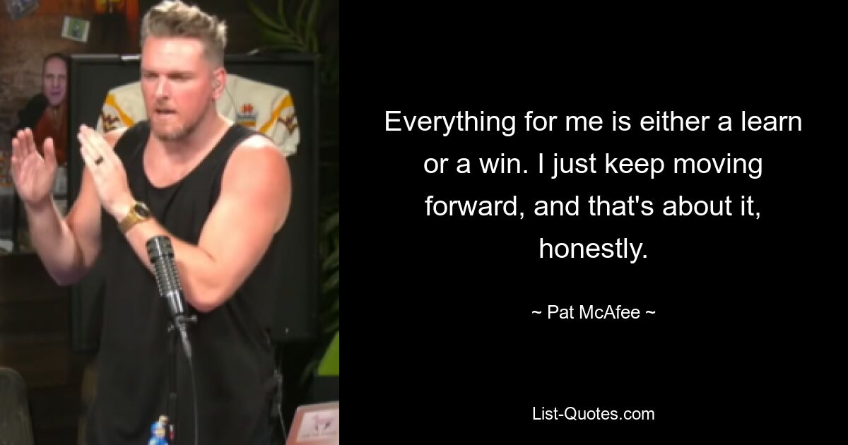 Everything for me is either a learn or a win. I just keep moving forward, and that's about it, honestly. — © Pat McAfee