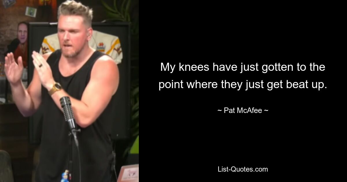 My knees have just gotten to the point where they just get beat up. — © Pat McAfee