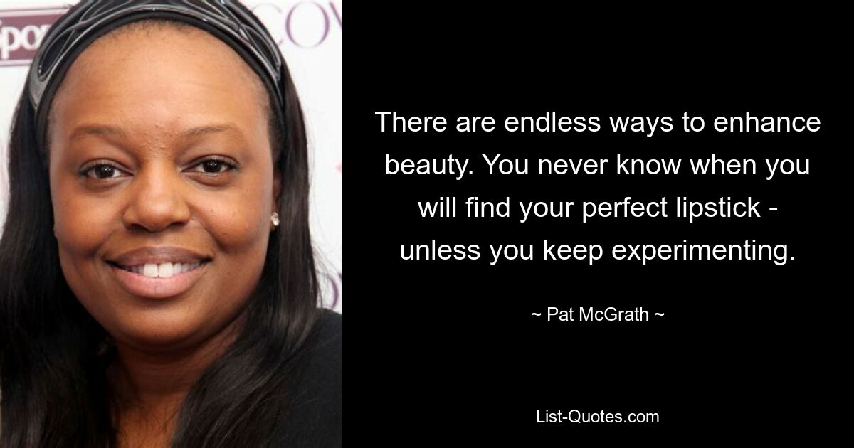 There are endless ways to enhance beauty. You never know when you will find your perfect lipstick - unless you keep experimenting. — © Pat McGrath