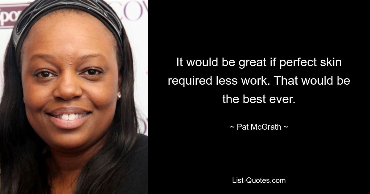 It would be great if perfect skin required less work. That would be the best ever. — © Pat McGrath