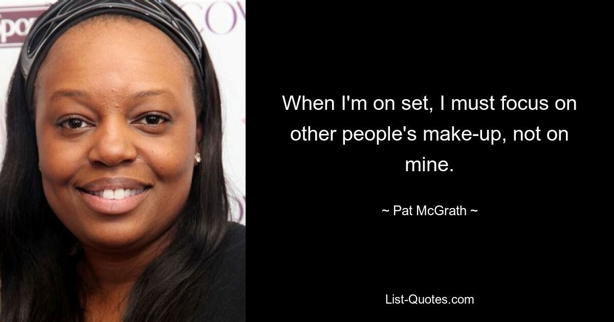 When I'm on set, I must focus on other people's make-up, not on mine. — © Pat McGrath