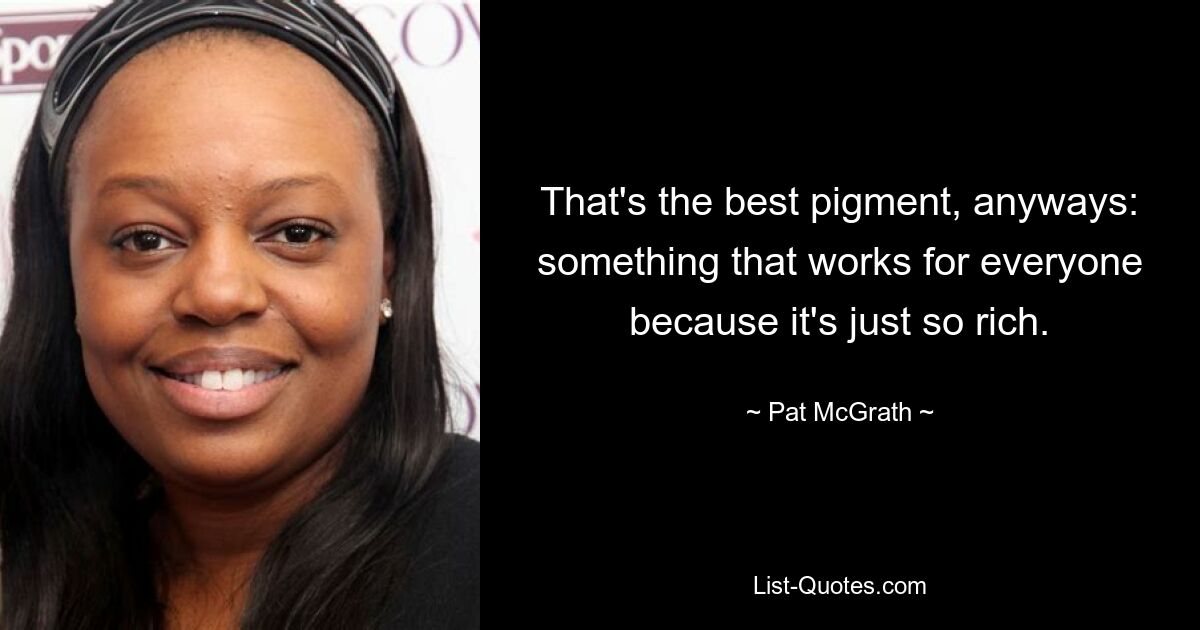 That's the best pigment, anyways: something that works for everyone because it's just so rich. — © Pat McGrath