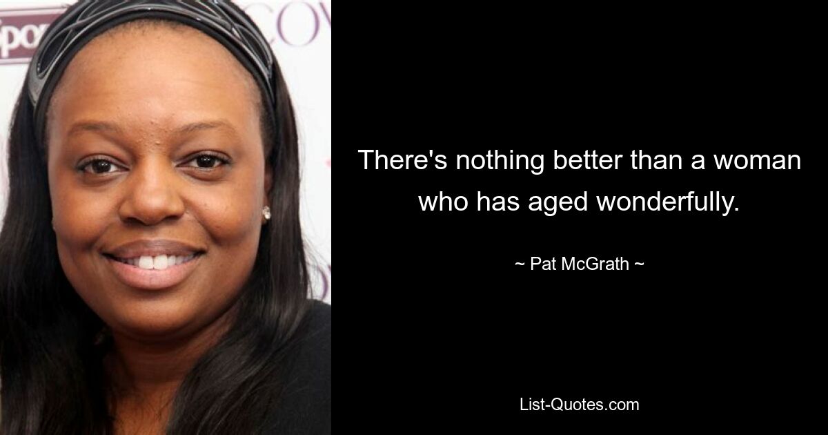 There's nothing better than a woman who has aged wonderfully. — © Pat McGrath