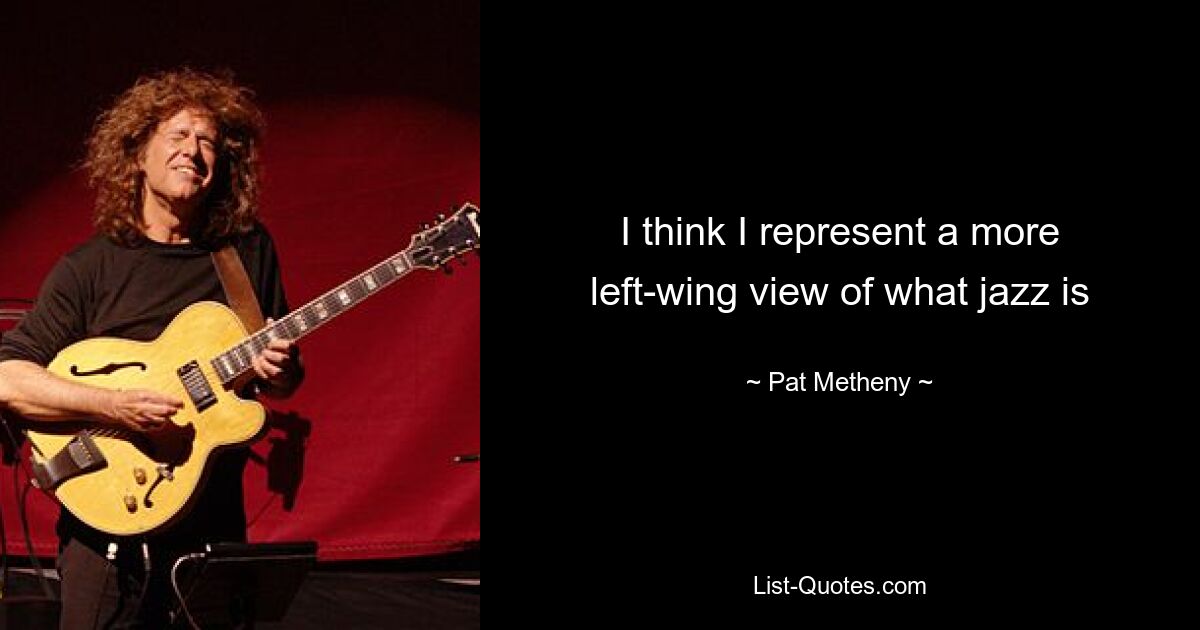 I think I represent a more left-wing view of what jazz is — © Pat Metheny