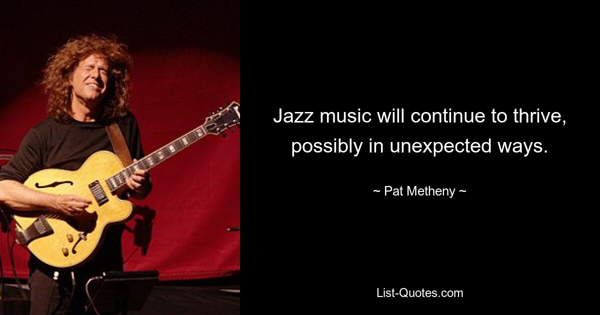 Jazz music will continue to thrive, possibly in unexpected ways. — © Pat Metheny