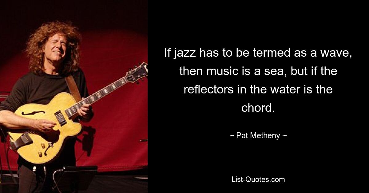 If jazz has to be termed as a wave, then music is a sea, but if the reflectors in the water is the chord. — © Pat Metheny