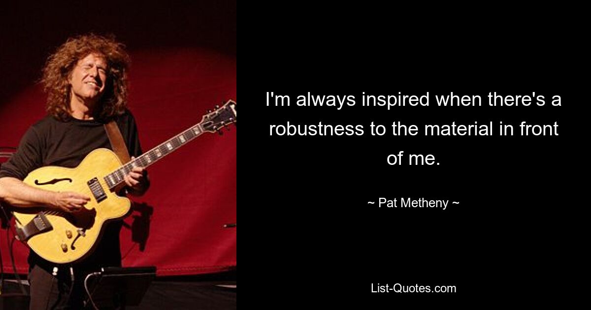 I'm always inspired when there's a robustness to the material in front of me. — © Pat Metheny