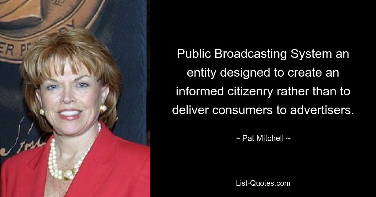 Public Broadcasting System an entity designed to create an informed citizenry rather than to deliver consumers to advertisers. — © Pat Mitchell