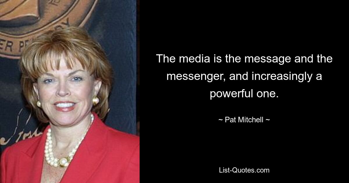 The media is the message and the messenger, and increasingly a powerful one. — © Pat Mitchell