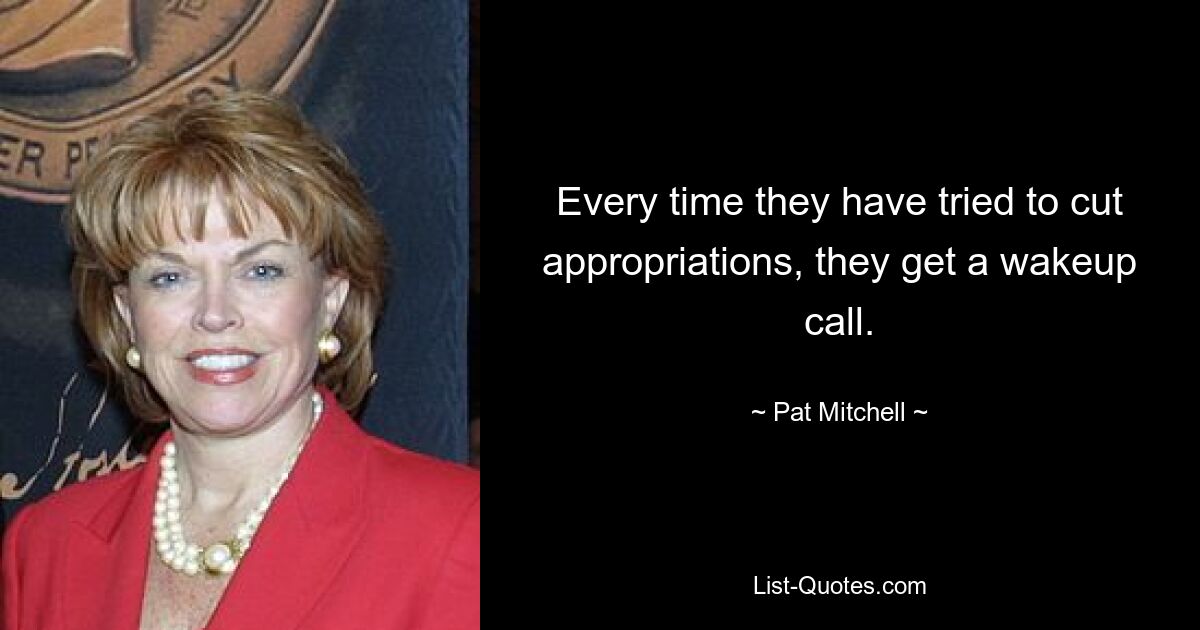 Every time they have tried to cut appropriations, they get a wakeup call. — © Pat Mitchell