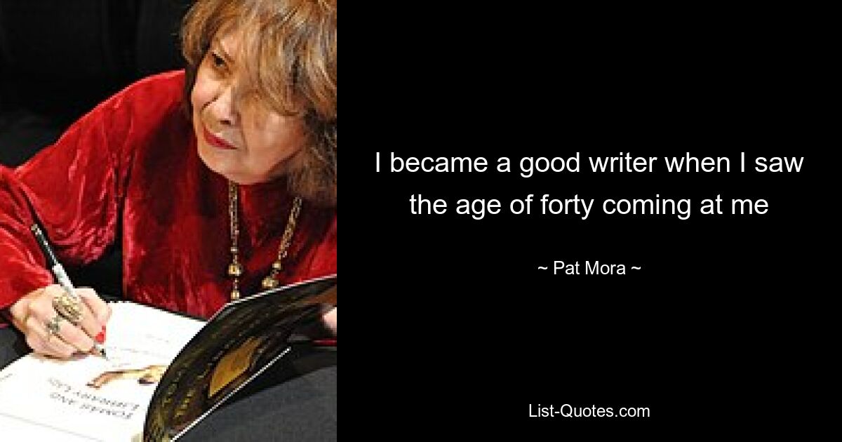 I became a good writer when I saw the age of forty coming at me — © Pat Mora