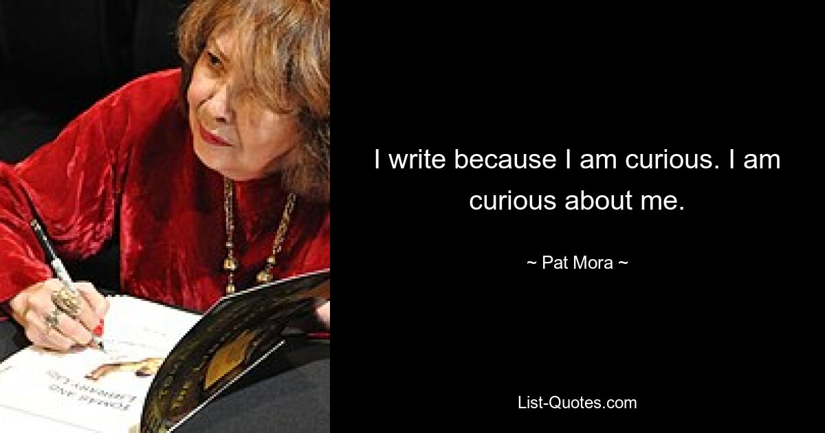 I write because I am curious. I am curious about me. — © Pat Mora