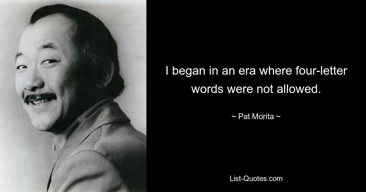 I began in an era where four-letter words were not allowed. — © Pat Morita