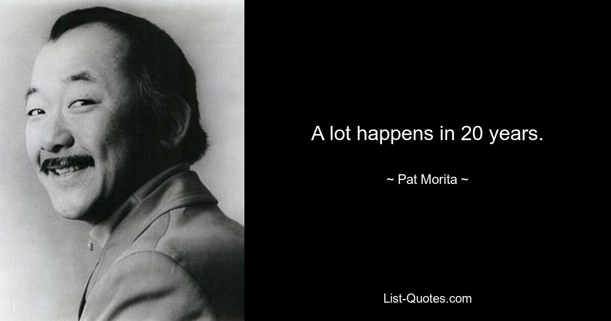 A lot happens in 20 years. — © Pat Morita