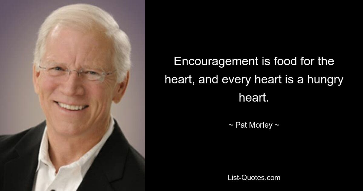 Encouragement is food for the heart, and every heart is a hungry heart. — © Pat Morley