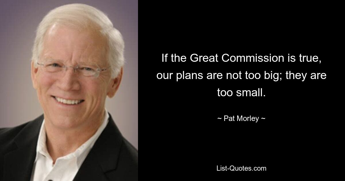 If the Great Commission is true, our plans are not too big; they are too small. — © Pat Morley