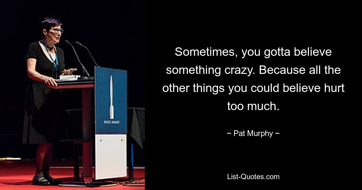 Sometimes, you gotta believe something crazy. Because all the other things you could believe hurt too much. — © Pat Murphy