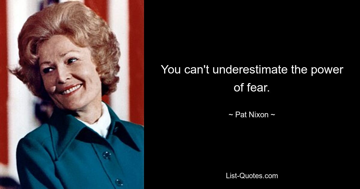 You can't underestimate the power of fear. — © Pat Nixon