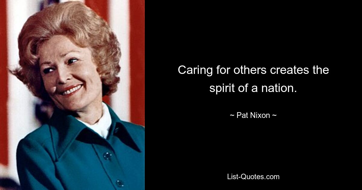 Caring for others creates the spirit of a nation. — © Pat Nixon