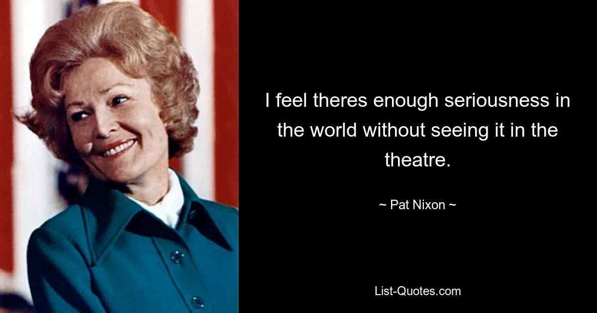 I feel theres enough seriousness in the world without seeing it in the theatre. — © Pat Nixon