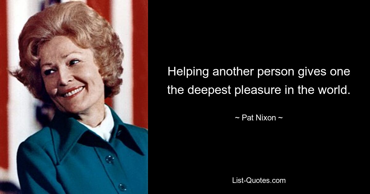 Helping another person gives one the deepest pleasure in the world. — © Pat Nixon