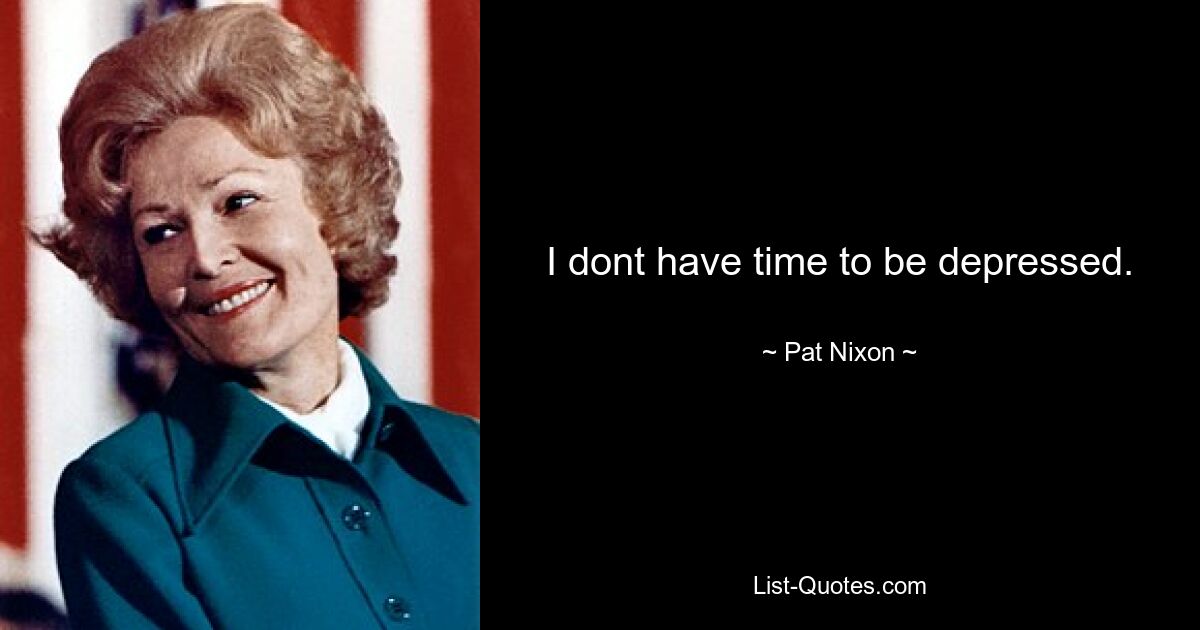 I dont have time to be depressed. — © Pat Nixon