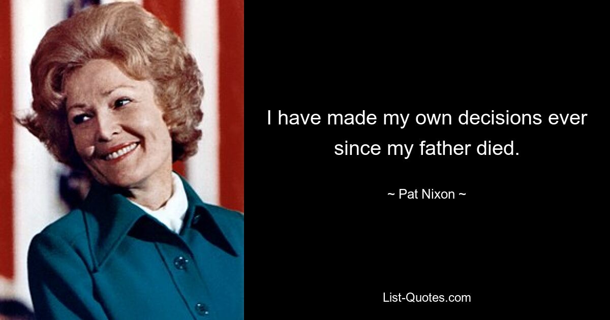 I have made my own decisions ever since my father died. — © Pat Nixon