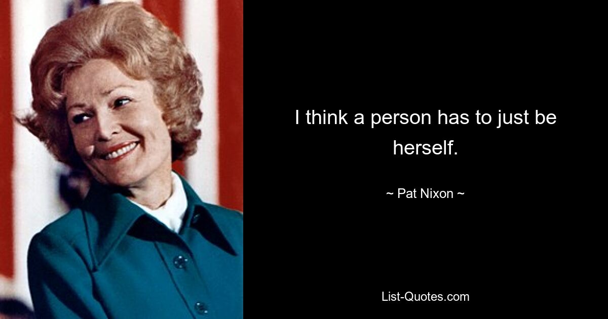 I think a person has to just be herself. — © Pat Nixon