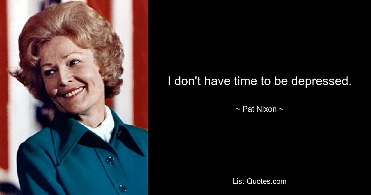 I don't have time to be depressed. — © Pat Nixon