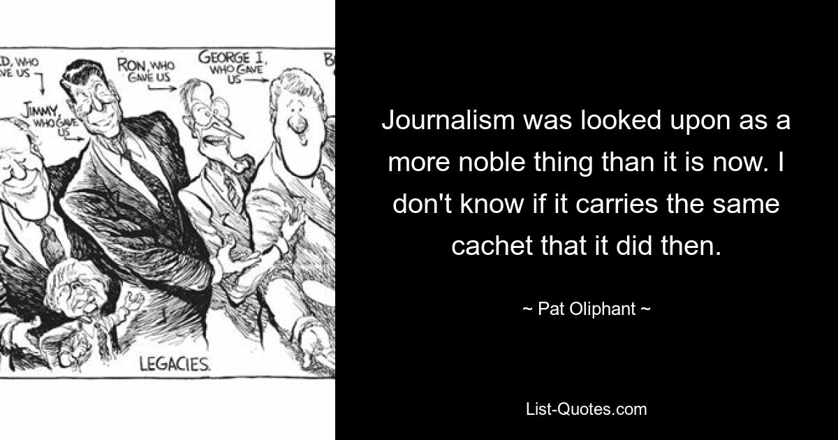 Журналистика считалась более благородной, чем сейчас. Я не знаю, несет ли он ту же печать, что и тогда. — © Пэт Олифант 