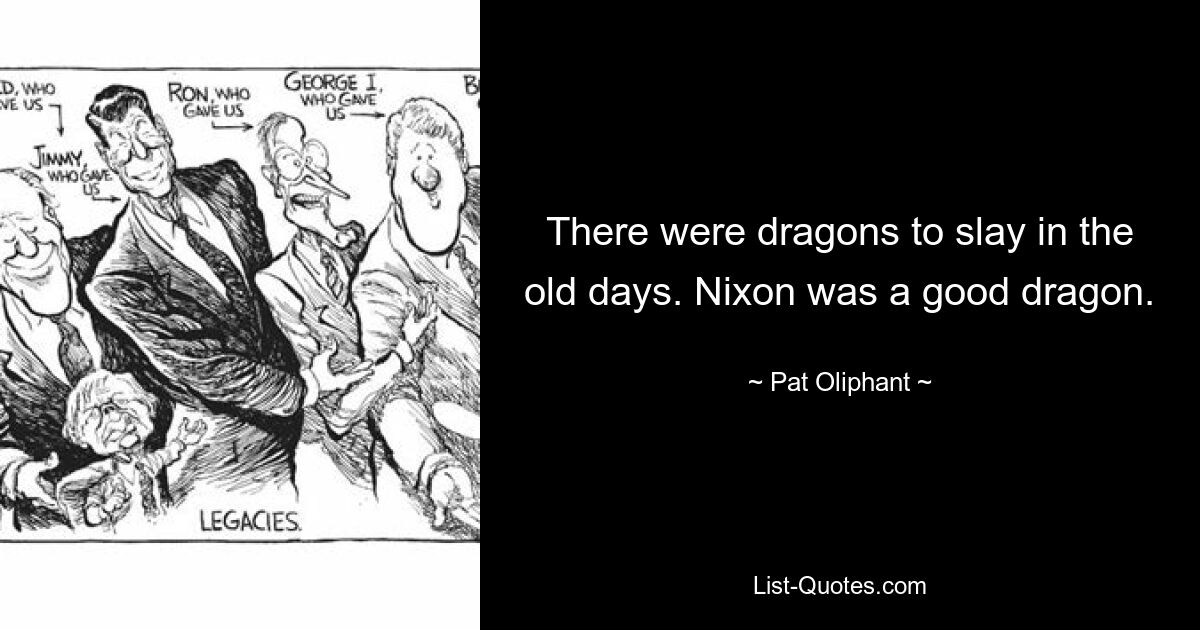 There were dragons to slay in the old days. Nixon was a good dragon. — © Pat Oliphant