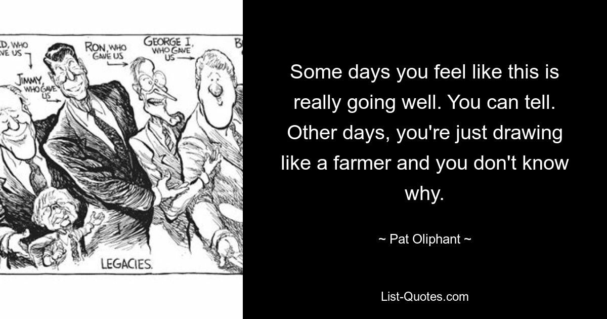 Some days you feel like this is really going well. You can tell. Other days, you're just drawing like a farmer and you don't know why. — © Pat Oliphant