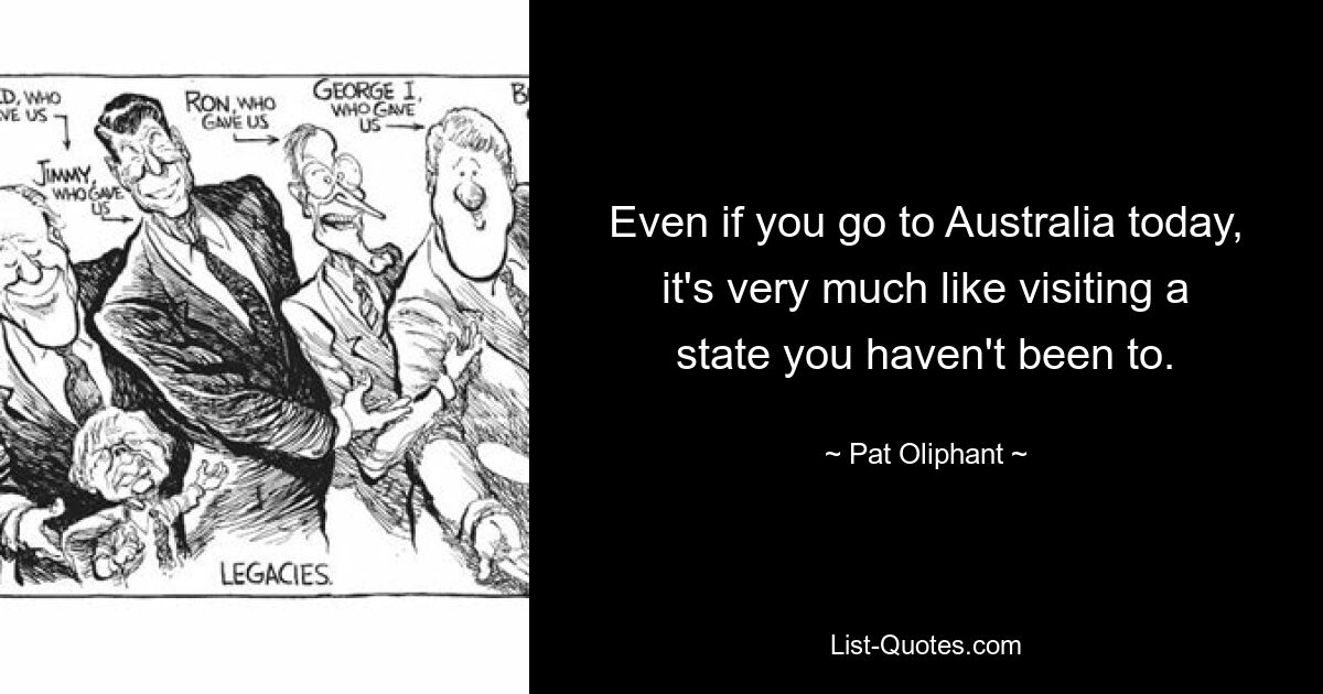 Even if you go to Australia today, it's very much like visiting a state you haven't been to. — © Pat Oliphant