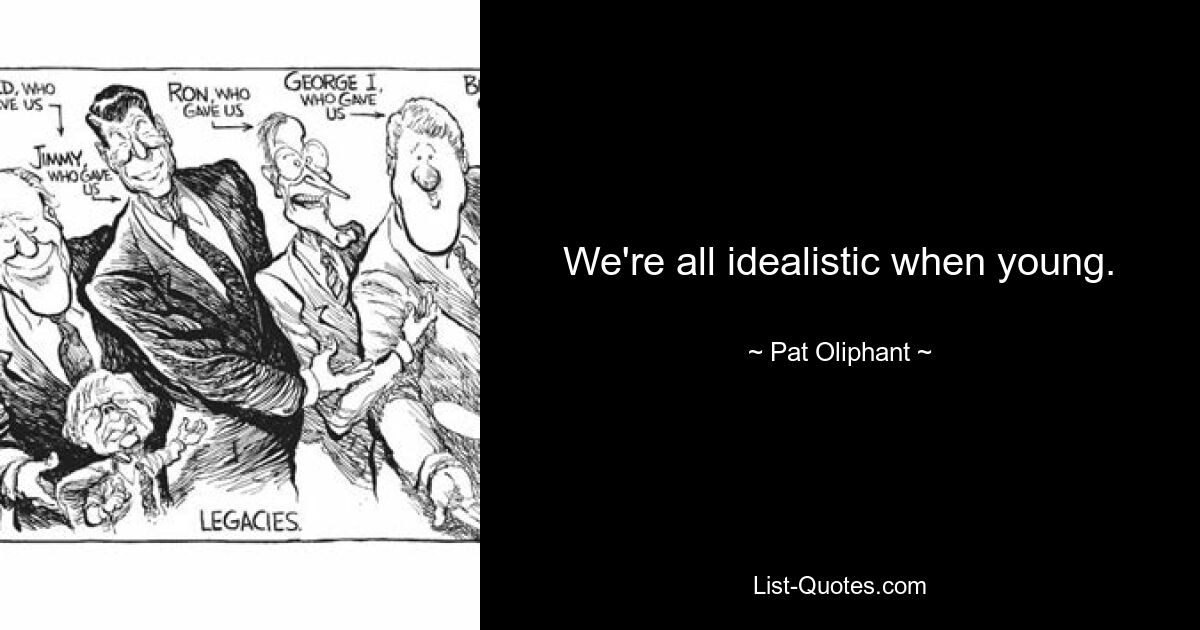 We're all idealistic when young. — © Pat Oliphant