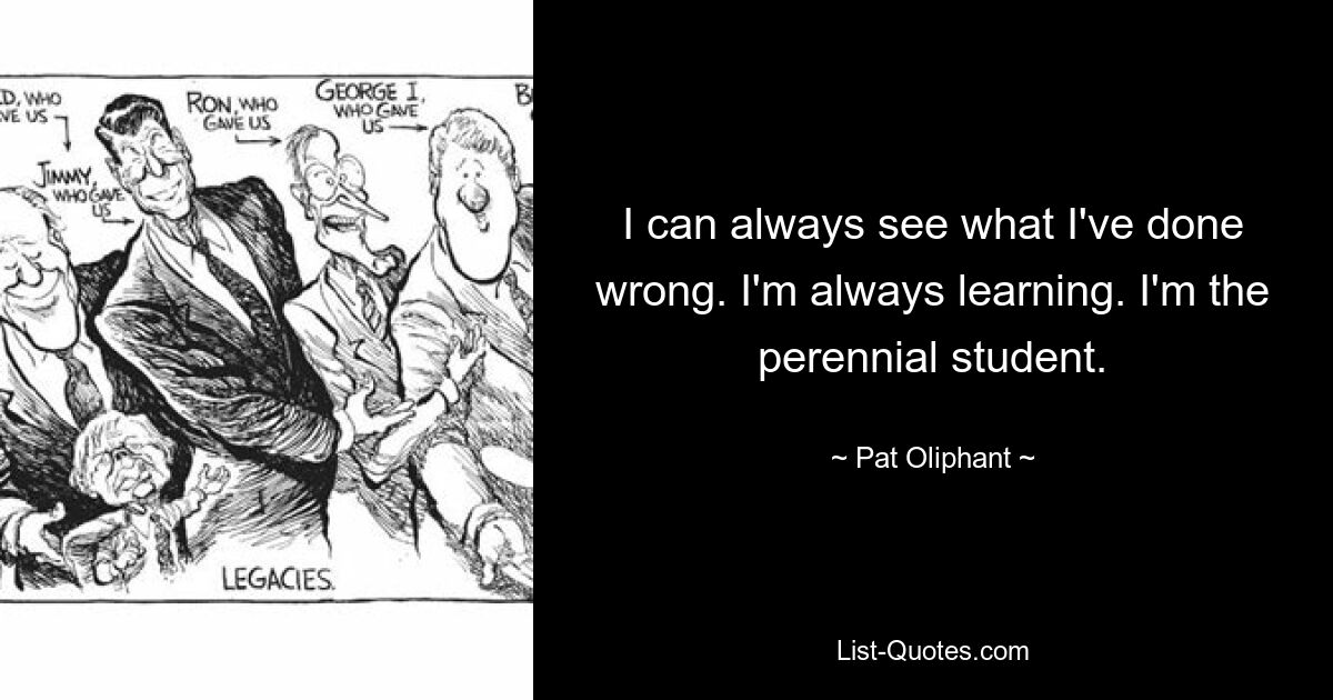 Я всегда вижу, что я сделал не так. Я всегда учусь. Я вечный студент. — © Пэт Олифант 