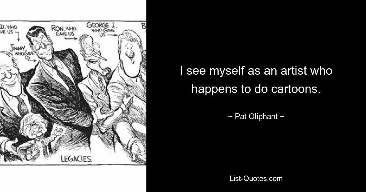 I see myself as an artist who happens to do cartoons. — © Pat Oliphant