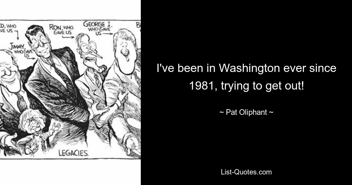 I've been in Washington ever since 1981, trying to get out! — © Pat Oliphant