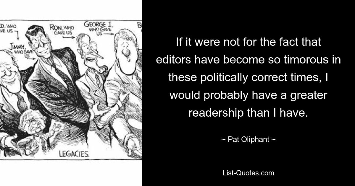 If it were not for the fact that editors have become so timorous in these politically correct times, I would probably have a greater readership than I have. — © Pat Oliphant