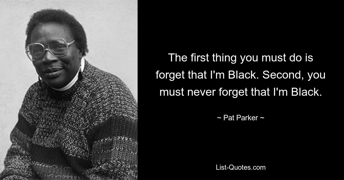 The first thing you must do is forget that I'm Black. Second, you must never forget that I'm Black. — © Pat Parker