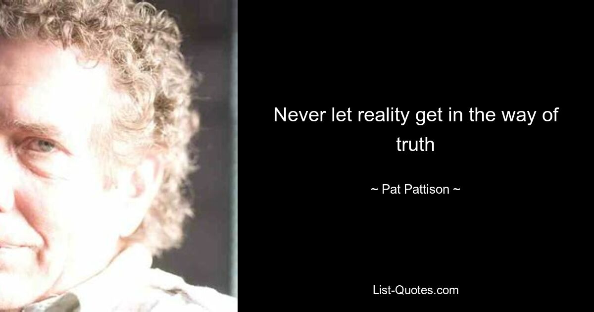 Never let reality get in the way of truth — © Pat Pattison