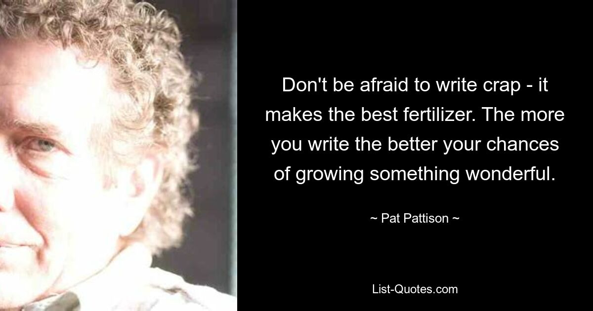 Don't be afraid to write crap - it makes the best fertilizer. The more you write the better your chances of growing something wonderful. — © Pat Pattison