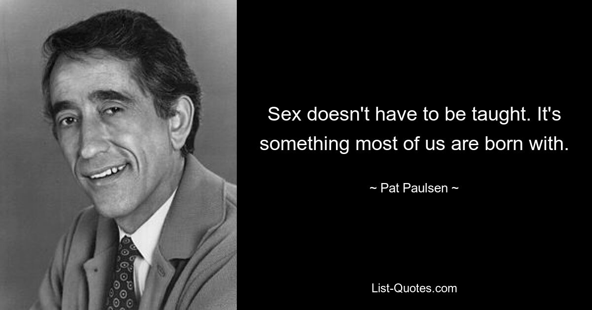 Sex doesn't have to be taught. It's something most of us are born with. — © Pat Paulsen