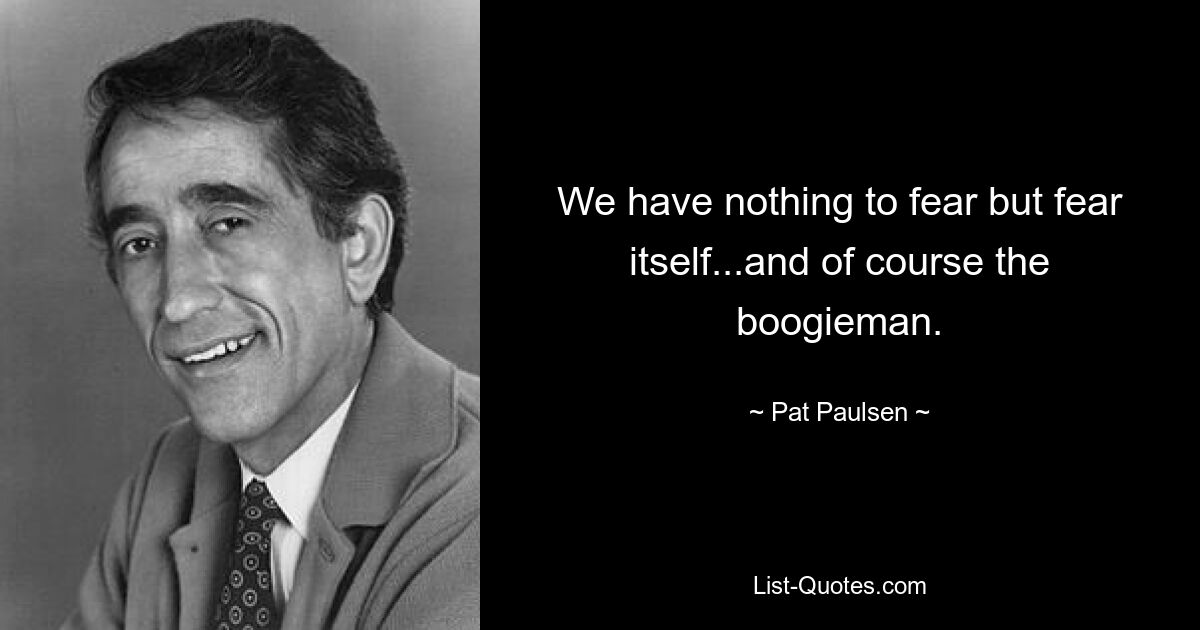 We have nothing to fear but fear itself...and of course the boogieman. — © Pat Paulsen